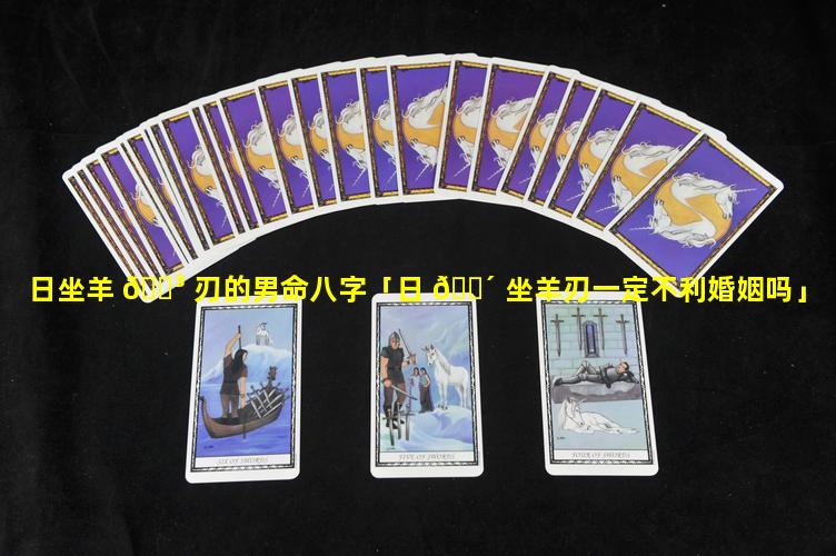日坐羊 🌳 刃的男命八字「日 🐴 坐羊刃一定不利婚姻吗」